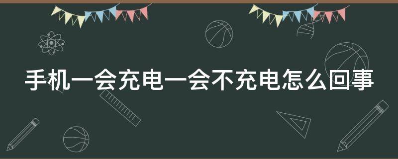 手机一会充电一会不充电怎么回事（手机一会充电一会不充电怎么回事OPPO）