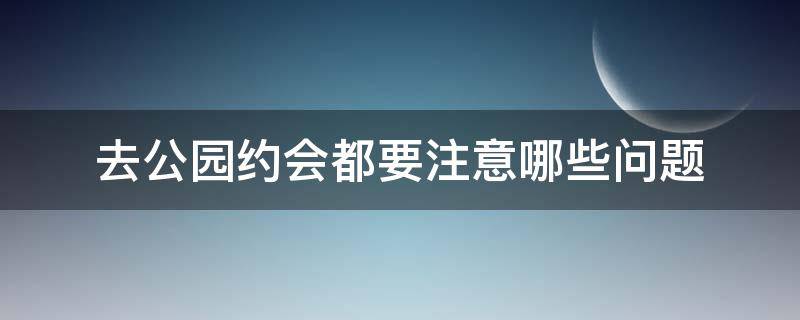 去公园约会都要注意哪些问题（约会逛公园好不好）