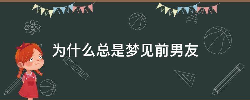 为什么总是梦见前男友 为什么总是梦见前男友找我复合