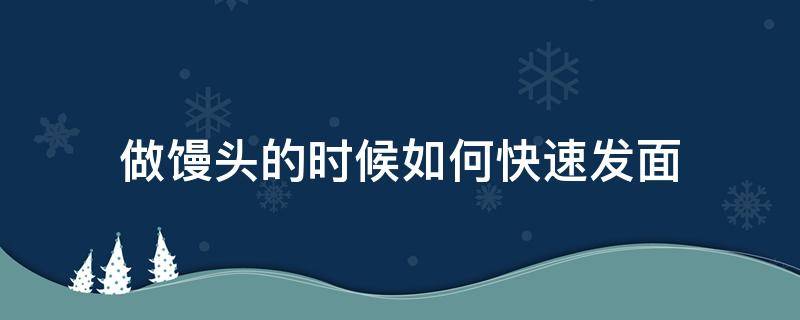 做馒头的时候如何快速发面 做发面馒头的步骤窍门