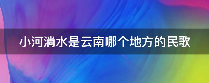 小河淌水是云南哪个地方的民歌（小河淌水是云南哪个地方的民歌阿鲁阿卓）