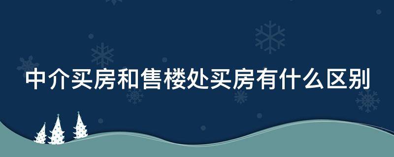 中介买房和售楼处买房有什么区别（买新房售楼处和中介哪个便宜）