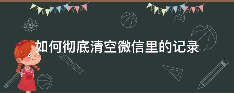 如何彻底清空微信里的记录 微信记录如何清理