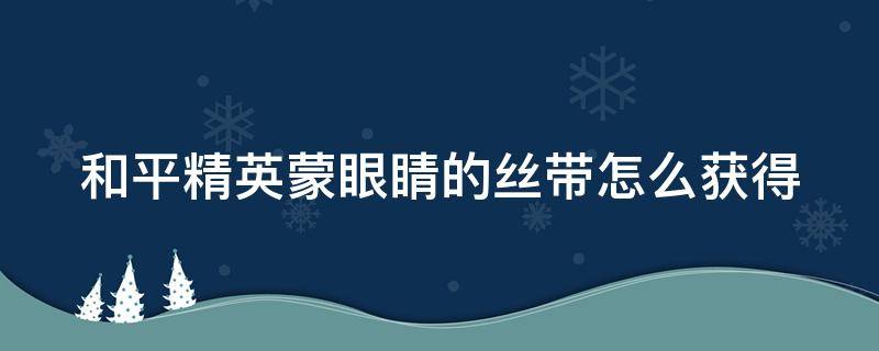 和平精英蒙眼睛的丝带怎么获得（和平精英中蒙眼的面罩哪里获得的?）