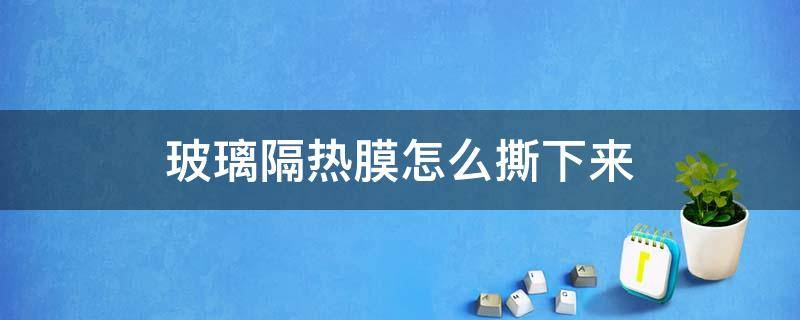 玻璃隔热膜怎么撕下来 玻璃上的隔热膜怎么能取下来