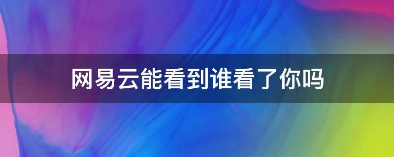 网易云能看到谁看了你吗 网易云能看到谁看过我吗