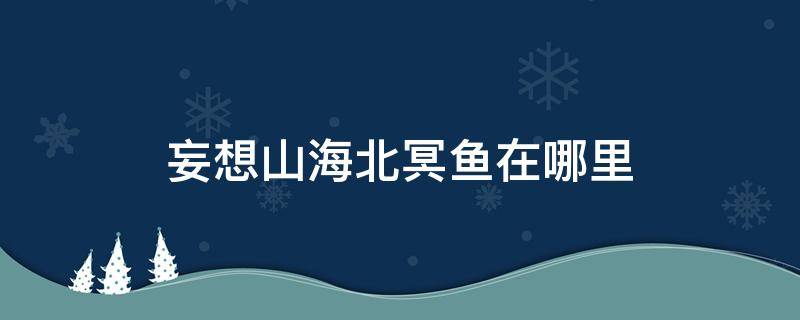 妄想山海北冥鱼在哪里 妄想山海北冥有鱼