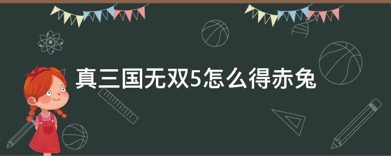 真三国无双5怎么得赤兔（真三国无双5手游版怎么得到赤兔）