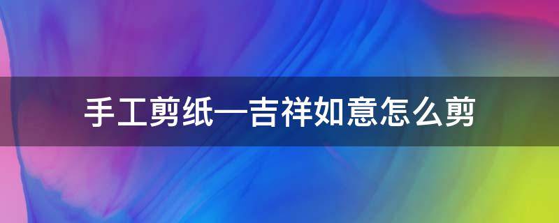 手工剪纸—吉祥如意怎么剪 手工吉祥如意剪纸步骤