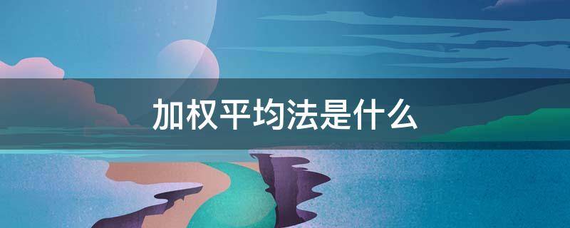 加权平均法是什么 加权平均法是什么意思?怎么理解