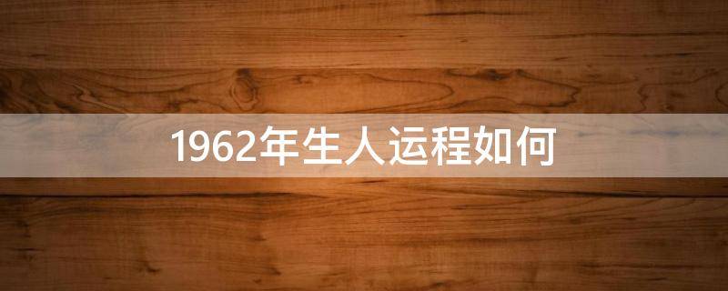 1962年生人运程如何 1961年出生一生运势如何