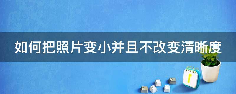 如何把照片变小并且不改变清晰度（如何把照片变小并且不改变清晰度的方法）