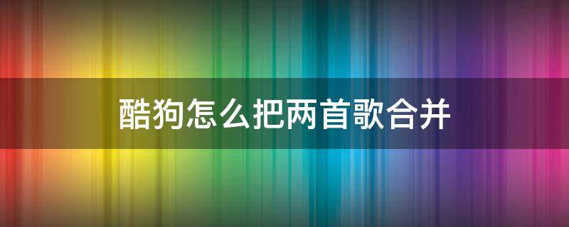 酷狗怎么把两首歌合并（酷狗怎么把两首歌合并然后剪自己喜欢的歌）