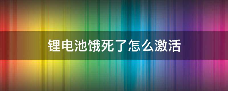 锂电池饿死了怎么激活 饿死的锂电池激活方法