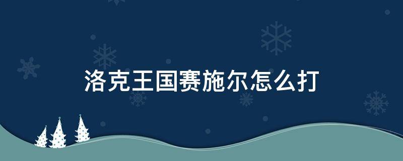 洛克王国赛施尔怎么打（洛克王国系别赛怎么打）