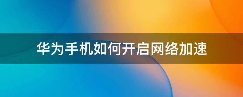 华为手机如何开启网络加速（华为手机怎么开启网络加速）