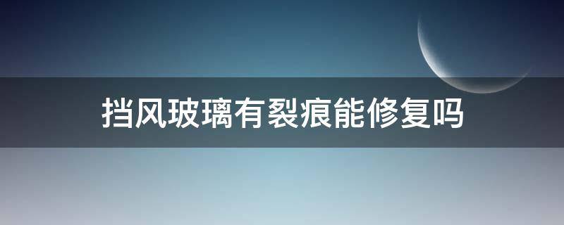 挡风玻璃有裂痕能修复吗 挡风玻璃有裂痕能修复吗有人用过吗
