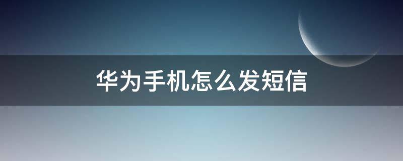 华为手机怎么发短信 华为手机怎么发短信给别人