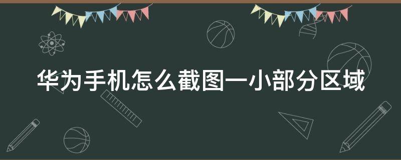 华为手机怎么截图一小部分区域（华为怎么截屏小部分）