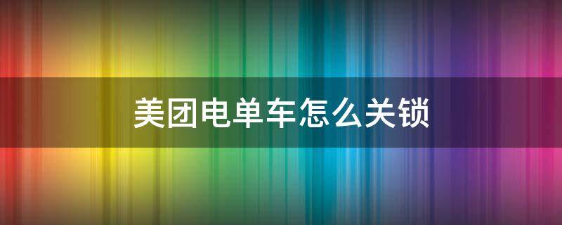 美团电单车怎么关锁 美团电单车怎么关锁结费