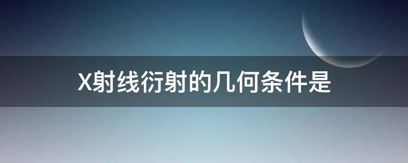 X射线衍射的几何条件是 x射线衍射的条件是什么