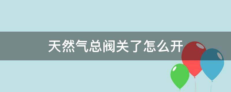 天然气总阀关了怎么开 天然气管总阀关了怎么开