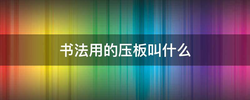 书法用的压板叫什么 书法用的压纸的叫什么