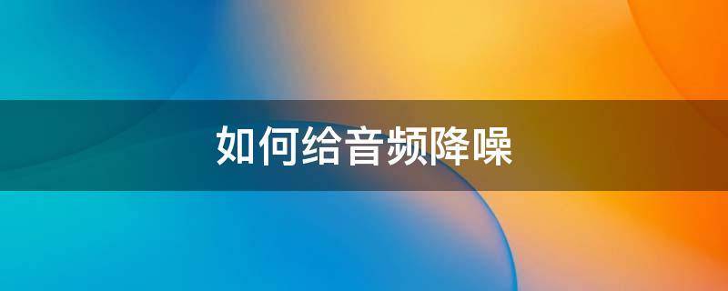 如何给音频降噪 pr2020如何给音频降噪