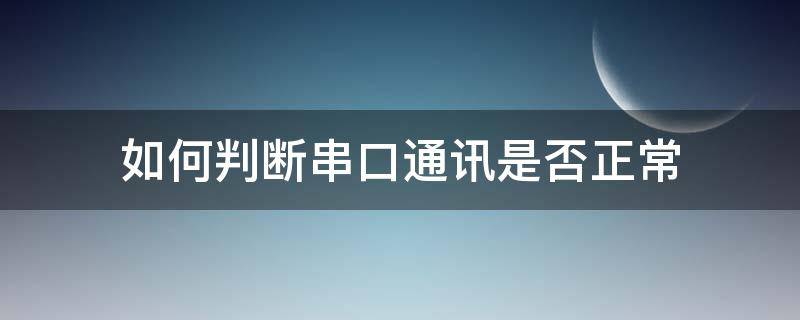 如何判断串口通讯是否正常（怎么判断串口是否接设备）