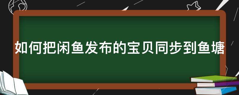 如何把闲鱼发布的宝贝同步到鱼塘（闲鱼宝贝怎么发到鱼塘）