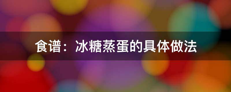 食谱：冰糖蒸蛋的具体做法 蒸糖蛋的做法大全图解