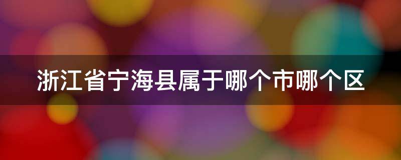 浙江省宁海县属于哪个市哪个区（宁海县属于什么省）