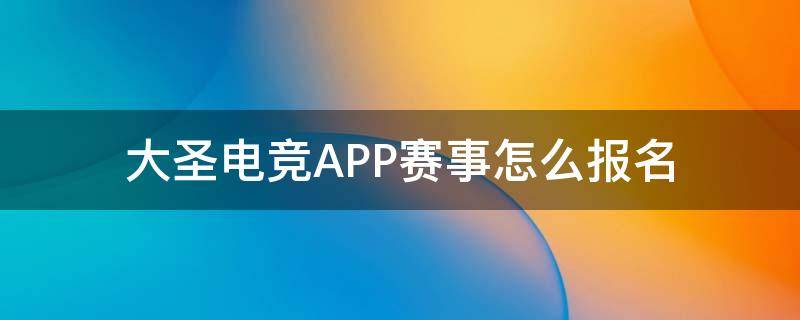 大圣电竞APP赛事怎么报名（大圣电竞app官方）