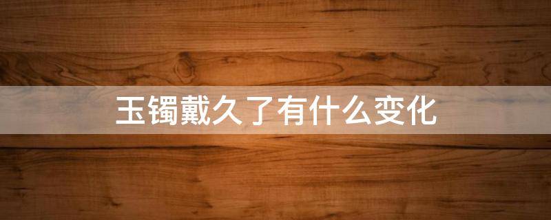 玉镯戴久了有什么变化（玉手镯戴久了有什么变化）