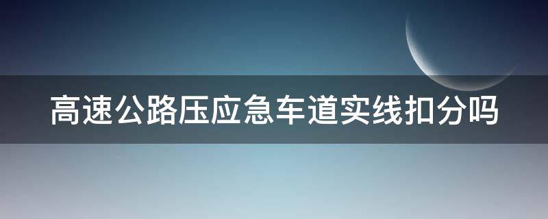 高速公路压应急车道实线扣分吗（高速上压应急车道线会扣分吗）