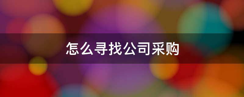 怎么寻找公司采购 采购找厂家怎么找