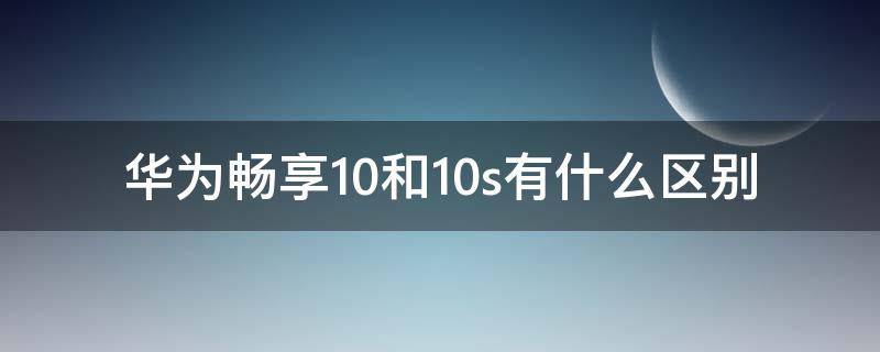 华为畅享10和10s有什么区别（华为畅享10和10s有什么区别图片）