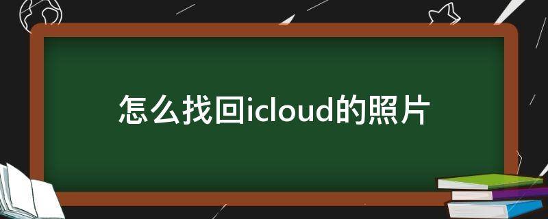 怎么找回icloud的照片（怎么找回icloud的照片和视频）