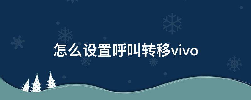 怎么设置呼叫转移vivo 怎么设置呼叫转移vivo手机