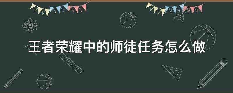 王者荣耀中的师徒任务怎么做 王者荣耀师徒任务完成