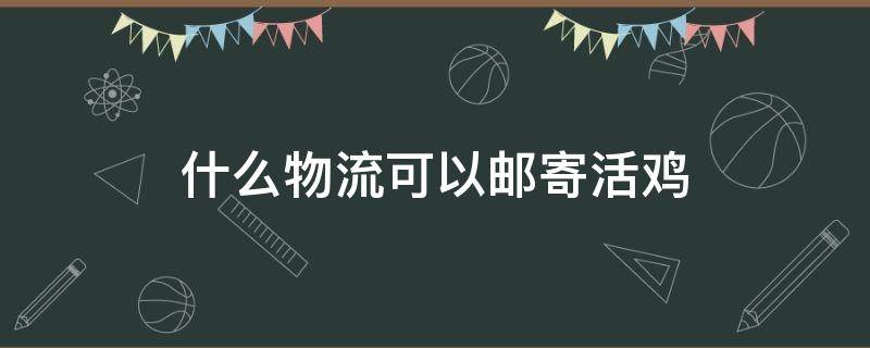什么物流可以邮寄活鸡（什么物流可以托运活鸡）