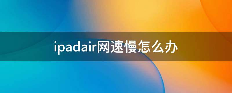 ipadair网速慢怎么办（ipadair上网变得好慢）