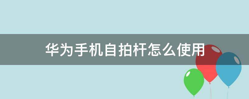 华为手机自拍杆怎么使用 华为手机自拍杆怎么使用教程