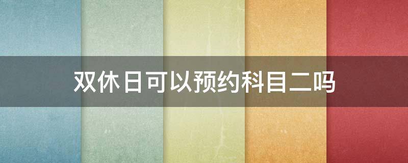 双休日可以预约科目二吗（双休日可以预约科目二吗深圳）