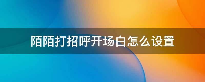 陌陌打招呼开场白怎么设置 陌陌打招呼开场白如何关闭