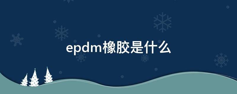 epdm橡胶是什么 epdm是什么材质