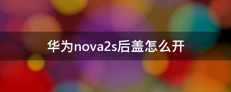 华为nova2s后盖怎么开（华为nova2怎么打开后盖）