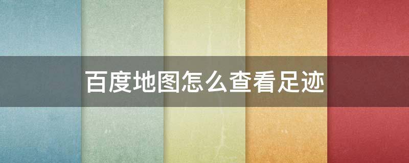 百度地图怎么查看足迹 百度地图怎么查看足迹地图