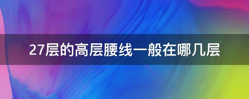 27层的高层腰线一般在哪几层（总高27层哪个楼层是腰线层）