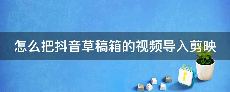 怎么把抖音草稿箱的视频导入剪映 如何把抖音草稿箱的视频导入剪映